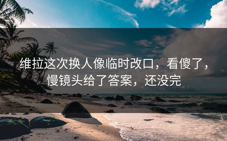 维拉这次换人像临时改口，看傻了，慢镜头给了答案，还没完